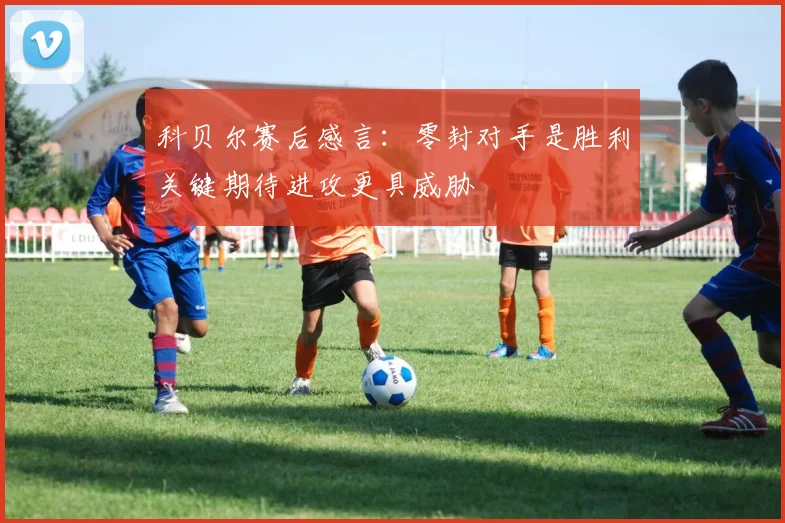 科贝尔赛后感言：零封对手是胜利关键期待进攻更具威胁