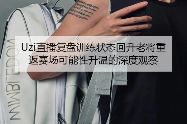 Uzi直播复盘训练状态回升老将重返赛场可能性升温的深度观察