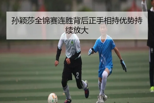 孙颖莎全锦赛连胜背后正手相持优势持续放大