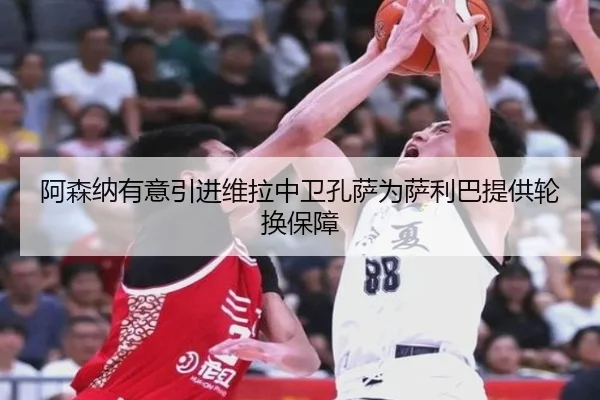 阿森纳有意引进维拉中卫孔萨为萨利巴提供轮换保障